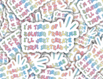 I'm Tired of Solving Problems, I'll Just Create Them Instead Sticker