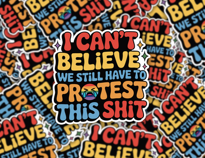 I Can't Believe We Still Have to Protest This Shit Sticker